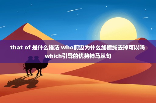 that of 是什么语法 who前边为什么加横线去掉可以吗 which引导的优势神马从句