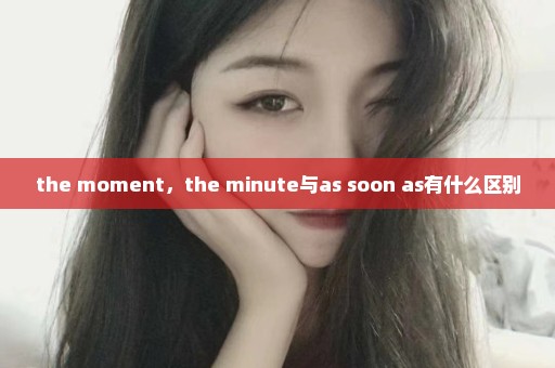 the moment，the minute与as soon as有什么区别