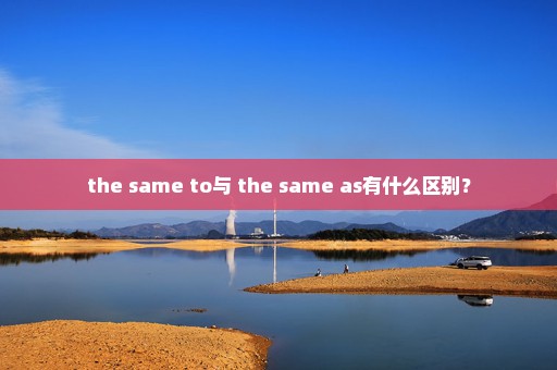 the same to与 the same as有什么区别？