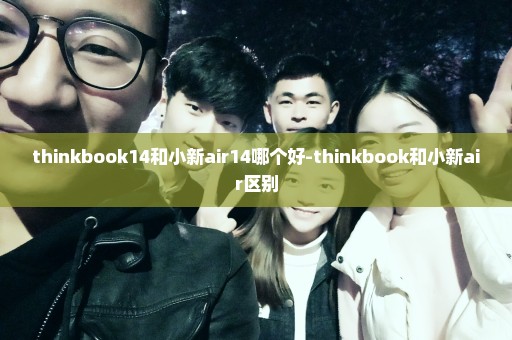 thinkbook14和小新air14哪个好-thinkbook和小新air区别