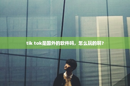 tik tok是国外的软件吗，怎么玩的啊？