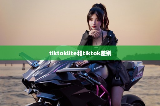 tiktoklite和tiktok差别