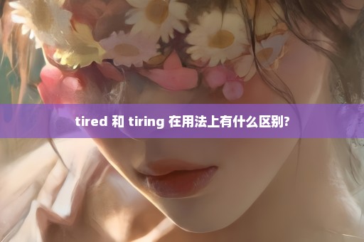 tired 和 tiring 在用法上有什么区别?