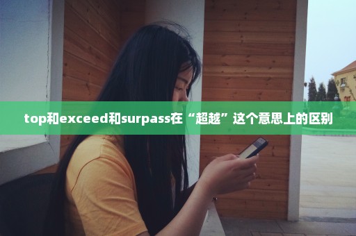 top和exceed和surpass在“超越”这个意思上的区别