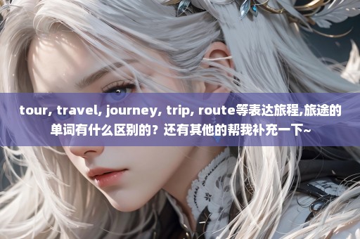 tour, travel, journey, trip, route等表达旅程,旅途的单词有什么区别的？还有其他的帮我补充一下~