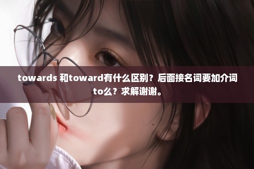 towards 和toward有什么区别？后面接名词要加介词to么？求解谢谢。