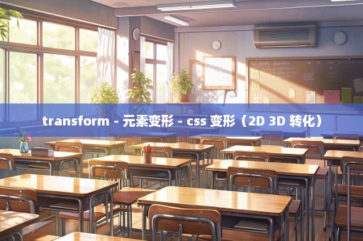 transform - 元素变形 - css 变形（2D 3D 转化）