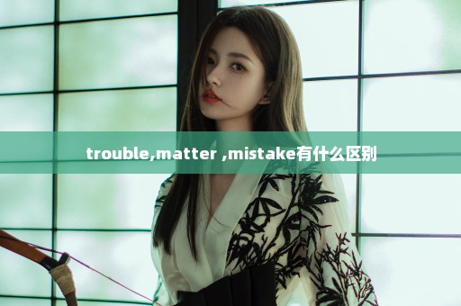 trouble,matter ,mistake有什么区别