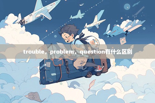 trouble，problem，question有什么区别