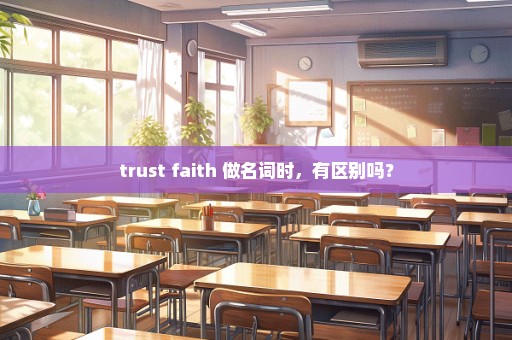 trust faith 做名词时，有区别吗？