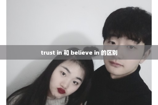 trust in 和 believe in 的区别