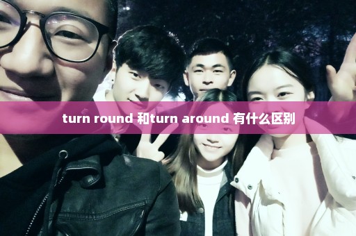 turn round 和turn around 有什么区别