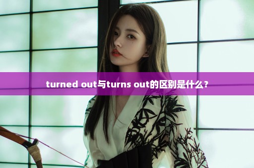 turned out与turns out的区别是什么？