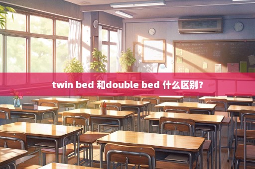 twin bed 和double bed 什么区别？