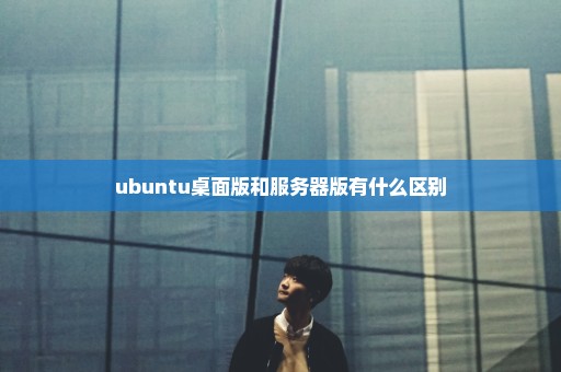 ubuntu桌面版和服务器版有什么区别