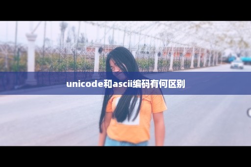 unicode和ascii编码有何区别