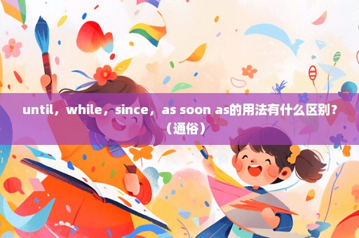 until，while，since，as soon as的用法有什么区别？（通俗）