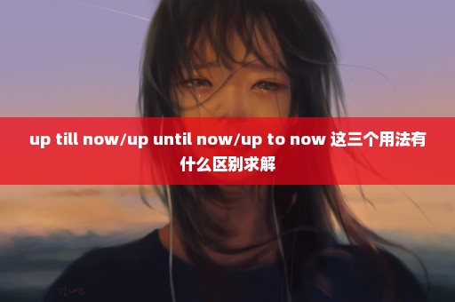 up till now/up until now/up to now 这三个用法有什么区别求解