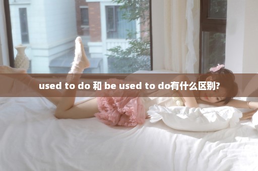 used to do 和 be used to do有什么区别?