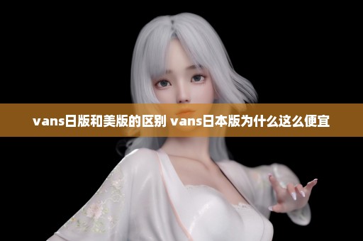 vans日版和美版的区别 vans日本版为什么这么便宜