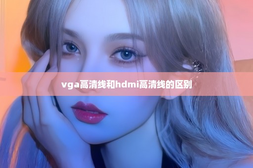 vga高清线和hdmi高清线的区别