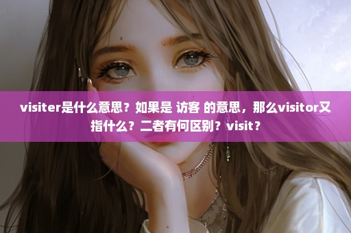 visiter是什么意思？如果是 访客 的意思，那么visitor又指什么？二者有何区别？visit？