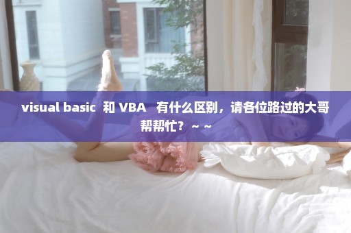 visual basic  和 VBA   有什么区别，请各位路过的大哥帮帮忙？～～