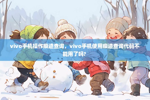 vivo手机操作痕迹查询，vivo手机使用痕迹查询代码不能用了吗? 