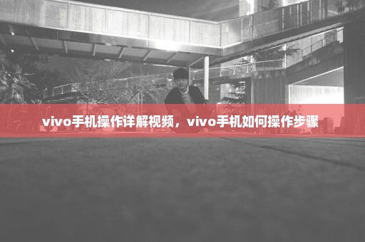 vivo手机操作详解视频，vivo手机如何操作步骤 