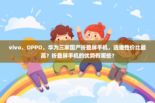 vivo，OPPO，华为三家国产折叠屏手机，选谁性价比最高？折叠屏手机的优势有哪些？