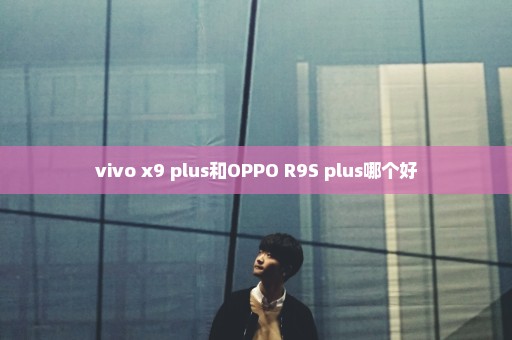 vivo x9 plus和OPPO R9S plus哪个好