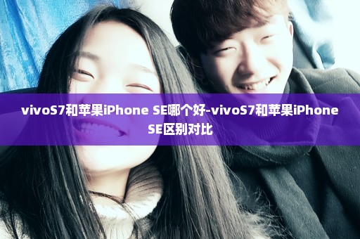 vivoS7和苹果iPhone SE哪个好-vivoS7和苹果iPhoneSE区别对比