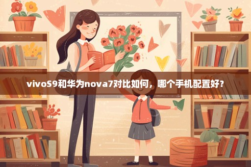 vivoS9和华为nova7对比如何，哪个手机配置好？