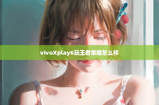 vivoXplay6玩王者荣耀怎么样