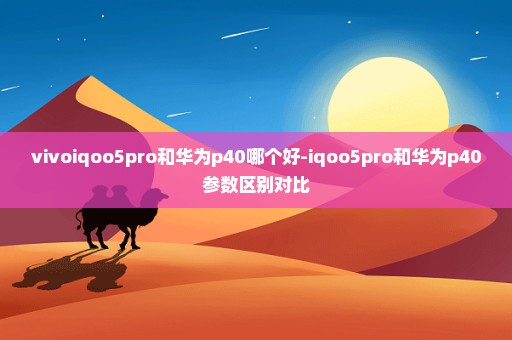 vivoiqoo5pro和华为p40哪个好-iqoo5pro和华为p40参数区别对比