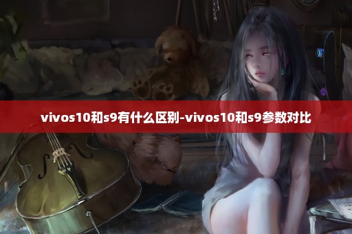 vivos10和s9有什么区别-vivos10和s9参数对比