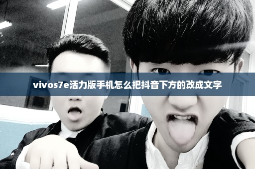 vivos7e活力版手机怎么把抖音下方的改成文字