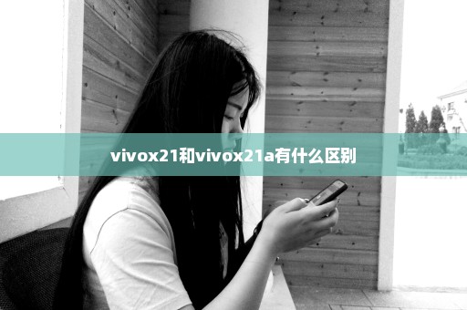 vivox21和vivox21a有什么区别