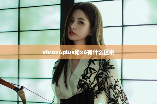 vivox6plus和x6有什么区别