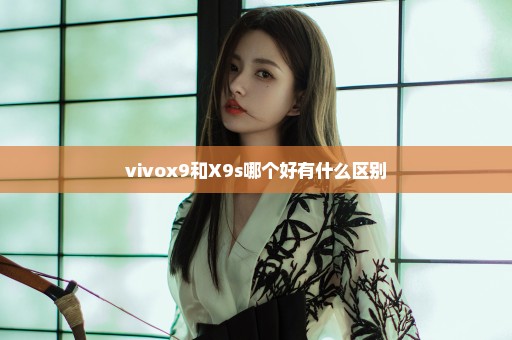 vivox9和X9s哪个好有什么区别