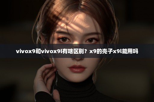 vivox9和vivox9l有啥区别？x9的壳子x9l能用吗