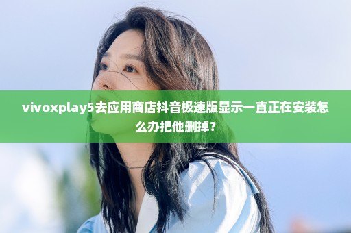 vivoxplay5去应用商店抖音极速版显示一直正在安装怎么办把他删掉？