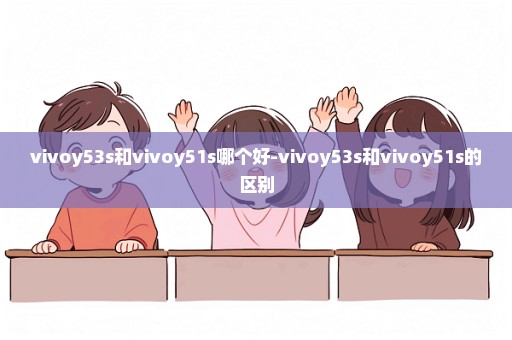 vivoy53s和vivoy51s哪个好-vivoy53s和vivoy51s的区别