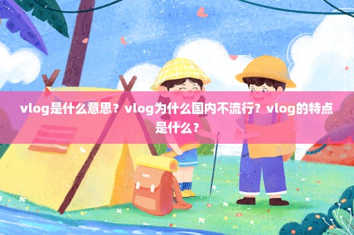 vlog是什么意思？vlog为什么国内不流行？vlog的特点是什么？