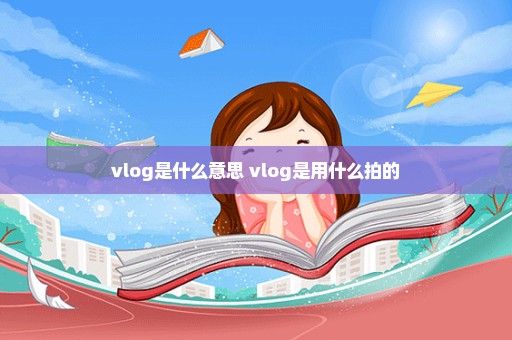 vlog是什么意思 vlog是用什么拍的