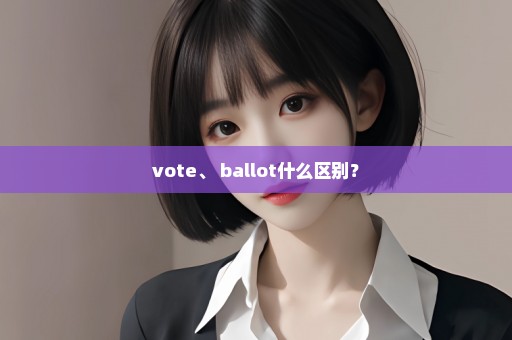 vote、 ballot什么区别？