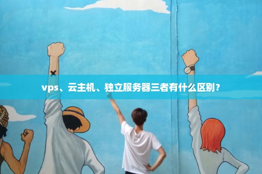 vps、云主机、独立服务器三者有什么区别？