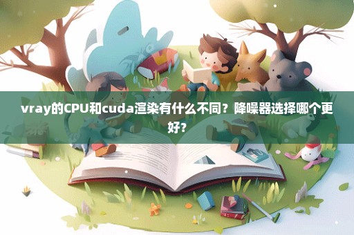 vray的CPU和cuda渲染有什么不同？降噪器选择哪个更好？