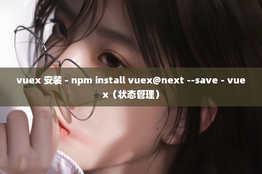 vuex 安装 - npm install vuex@next --save - vuex（状态管理）