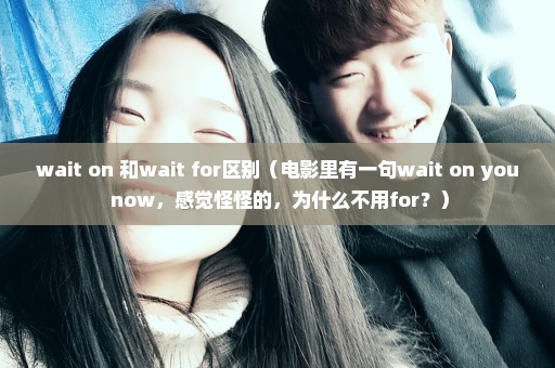 wait on 和wait for区别（电影里有一句wait on you now，感觉怪怪的，为什么不用for？）